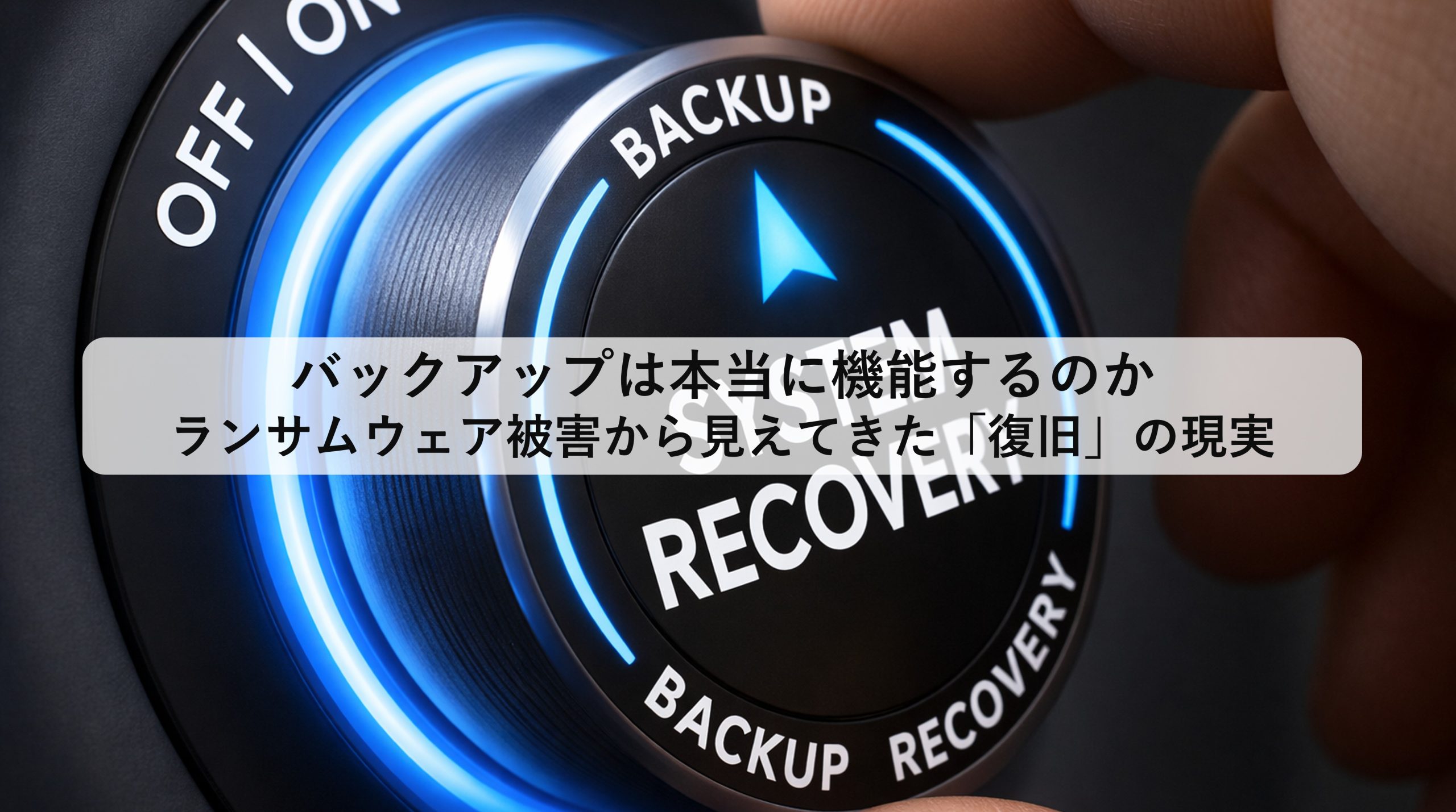 バックアップは本当に機能するのか ─ ランサムウェア被害から見えてきた「復旧」の現実